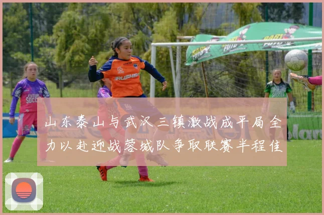山东泰山与武汉三镇激战成平局全力以赴迎战蓉城队争取联赛半程佳绩