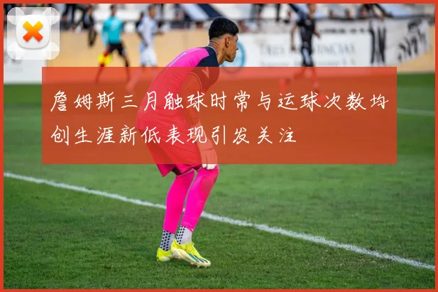 詹姆斯三月触球时常与运球次数均创生涯新低表现引发关注
