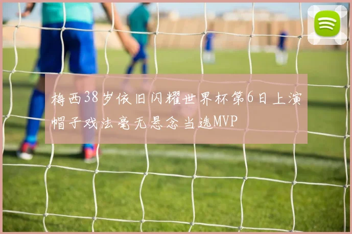 梅西38岁依旧闪耀世界杯第6日上演帽子戏法毫无悬念当选MVP
