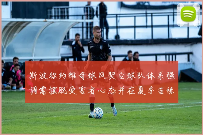 斯波称约维奇球风契合球队体系强调需摆脱受害者心态并在夏季苦练