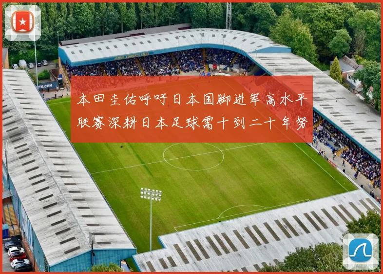 本田圭佑呼吁日本国脚进军高水平联赛深耕日本足球需十到二十年努力