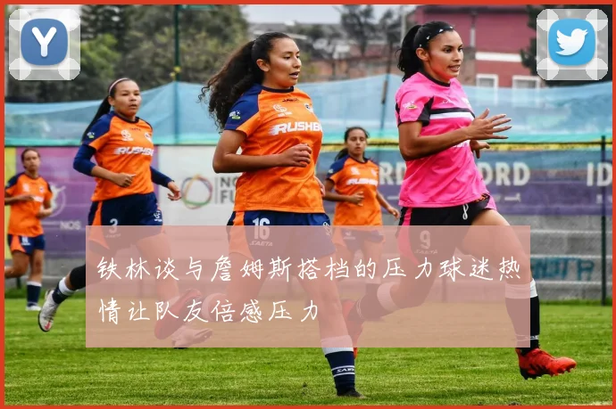 铁林谈与詹姆斯搭档的压力球迷热情让队友倍感压力