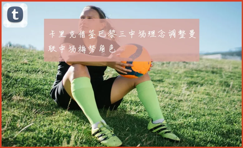 卡里克借鉴巴黎三中场理念调整曼联中场梅努角色