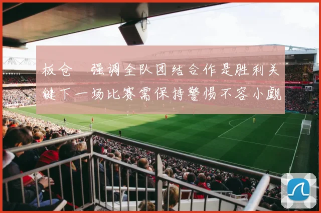 板仓滉强调全队团结合作是胜利关键下一场比赛需保持警惕不容小觑