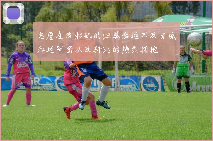 老詹在洛杉矶的归属感远不及克城和迈阿密以及科比的热烈拥抱