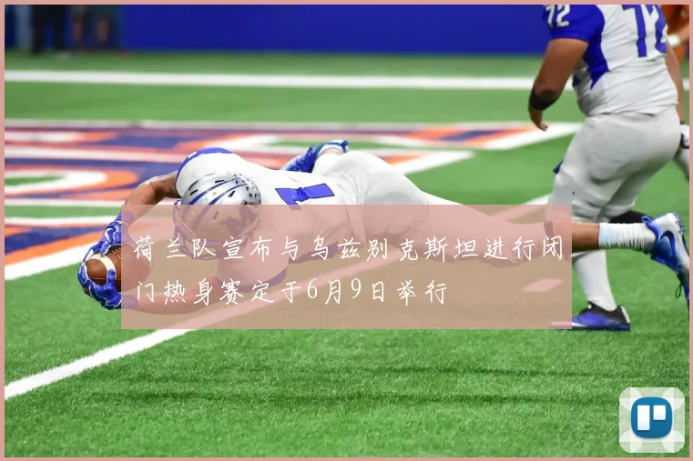 荷兰队宣布与乌兹别克斯坦进行闭门热身赛定于6月9日举行