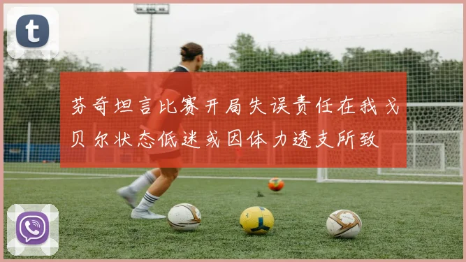 芬奇坦言比赛开局失误责任在我戈贝尔状态低迷或因体力透支所致
