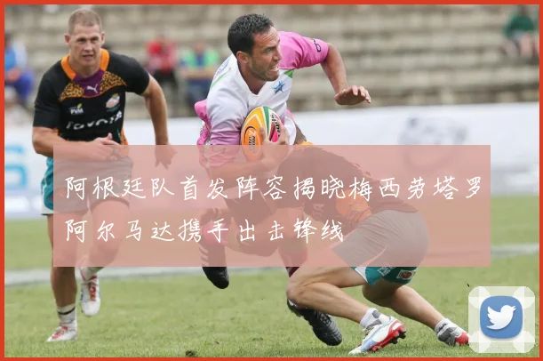 阿根廷队首发阵容揭晓梅西劳塔罗阿尔马达携手出击锋线