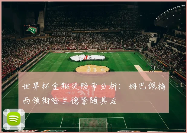 世界杯金靴奖赔率分析：姆巴佩梅西领衔哈兰德紧随其后