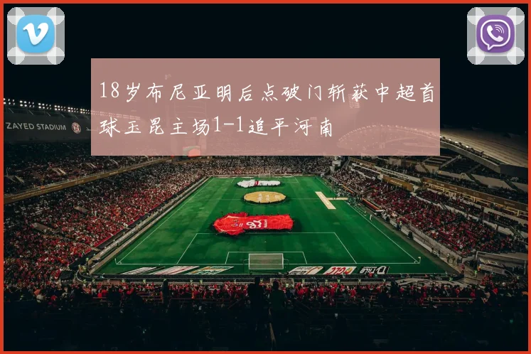 18岁布尼亚明后点破门斩获中超首球玉昆主场1-1追平河南
