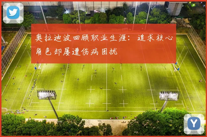 奥拉迪波回顾职业生涯：追求核心角色却屡遭伤病困扰