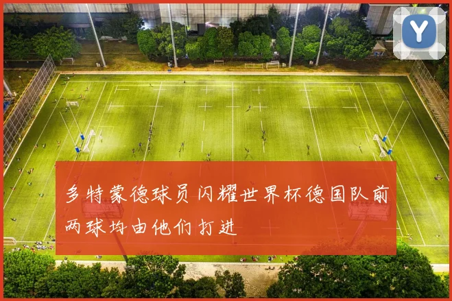 多特蒙德球员闪耀世界杯德国队前两球均由他们打进