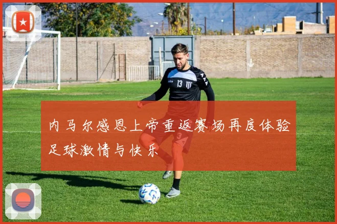 内马尔感恩上帝重返赛场再度体验足球激情与快乐