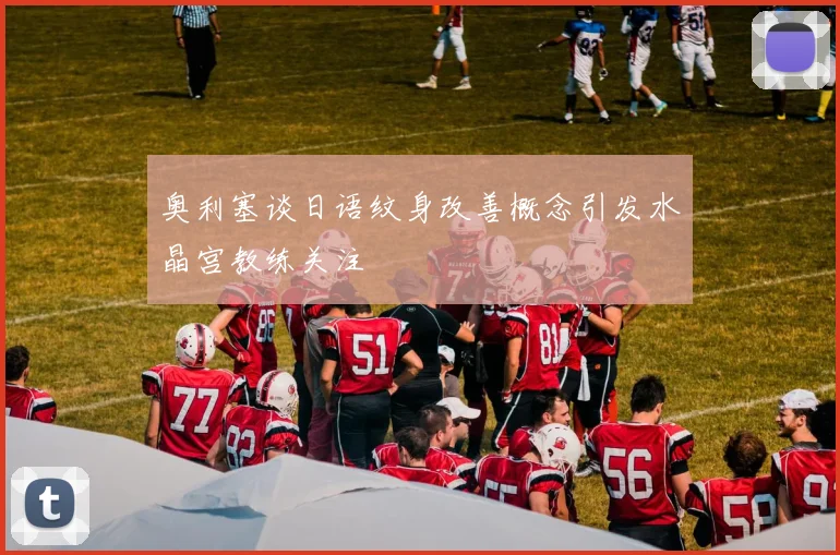 奥利塞谈日语纹身改善概念引发水晶宫教练关注