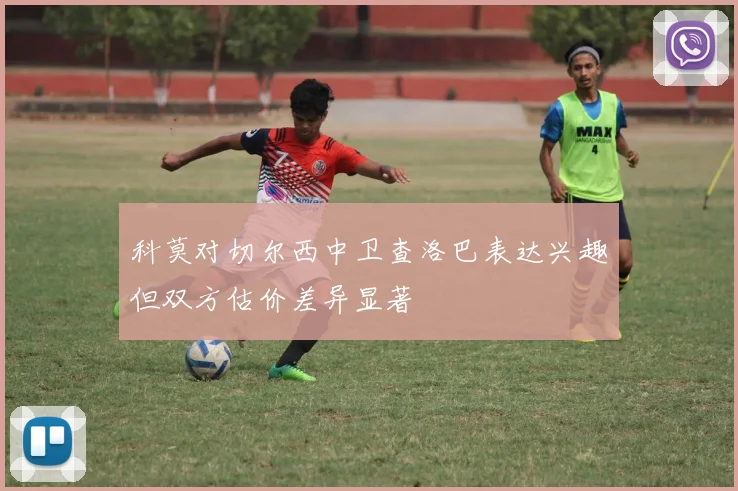 科莫对切尔西中卫查洛巴表达兴趣但双方估价差异显著