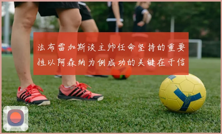 法布雷加斯谈主帅任命坚持的重要性以阿森纳为例成功的关键在于信任与耐心