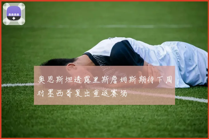 奥恩斯坦透露里斯詹姆斯期待下周对墨西哥复出重返赛场