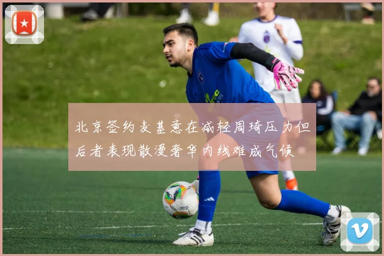 北京签约麦基意在减轻周琦压力但后者表现散漫奢华内线难成气候