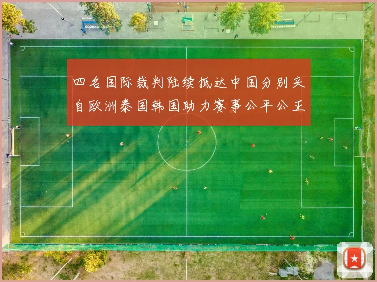 四名国际裁判陆续抵达中国分别来自欧洲泰国韩国助力赛事公平公正