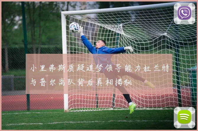 小里弗斯质疑追梦领导能力杜兰特与普尔离队背后真相揭秘
