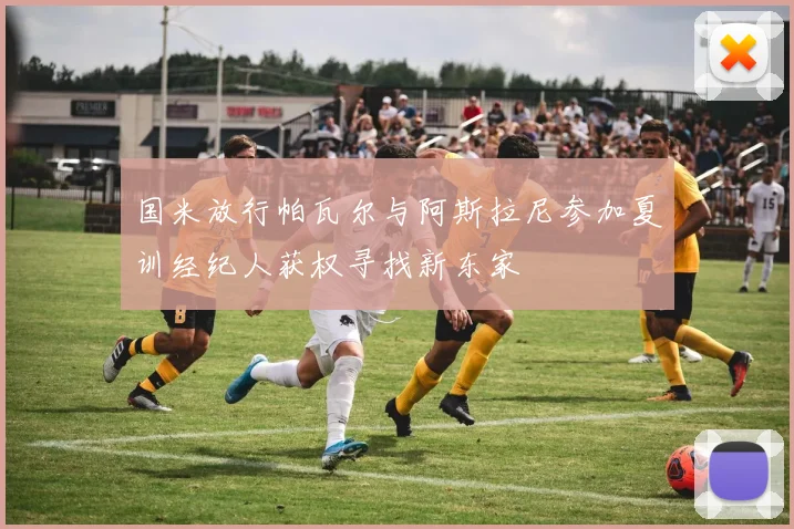 国米放行帕瓦尔与阿斯拉尼参加夏训经纪人获权寻找新东家