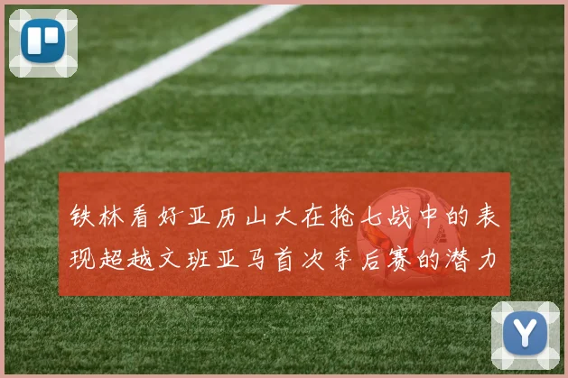 铁林看好亚历山大在抢七战中的表现超越文班亚马首次季后赛的潜力