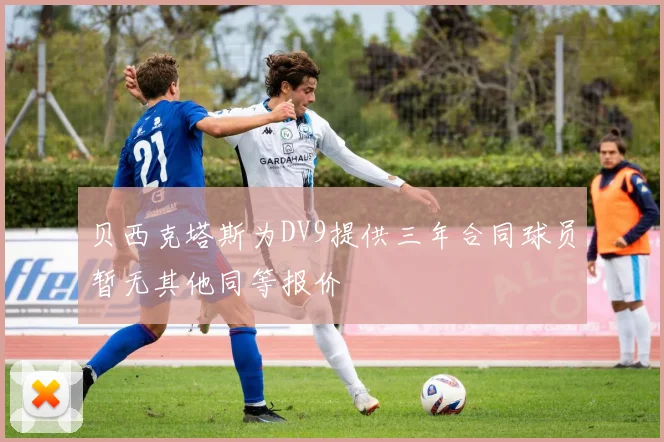 贝西克塔斯为DV9提供三年合同球员暂无其他同等报价