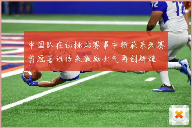 中国队在仙桃站赛事中斩获系列赛首冠喜讯传来激励士气再创辉煌