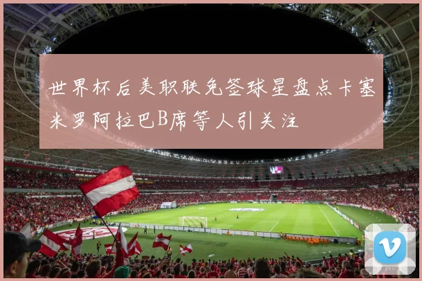 世界杯后美职联免签球星盘点卡塞米罗阿拉巴B席等人引关注